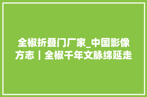 全椒折叠门厂家_中国影像方志｜全椒千年文脉绵延走宁靖禳灾祈福儒林故事经典酥笏牌酥脆飘喷鼻香