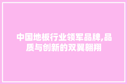 中国地板行业领军品牌,品质与创新的双翼翱翔 铝合金门