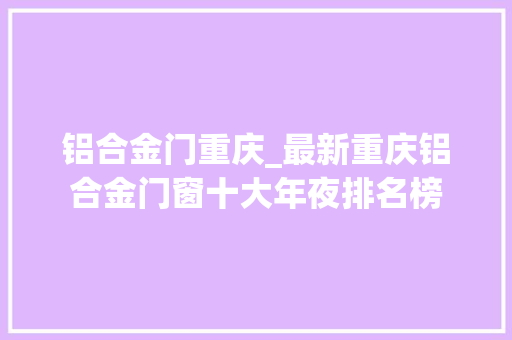 铝合金门重庆_最新重庆铝合金门窗十大年夜排名榜