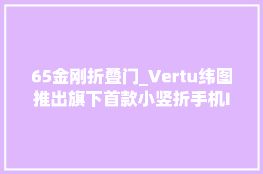 65金刚折叠门_Vertu纬图推出旗下首款小竖折手机IRONFLIP售298万元起 防火门