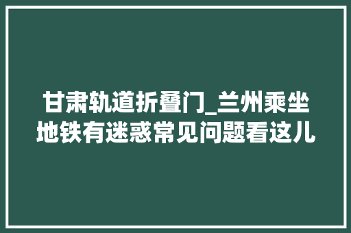 甘肃轨道折叠门_兰州乘坐地铁有迷惑常见问题看这儿