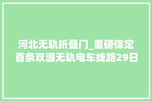 河北无轨折叠门_重磅保定首条双源无轨电车线路29日开通站点票价公布 折叠门