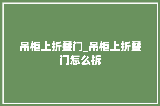 吊柜上折叠门_吊柜上折叠门怎么拆