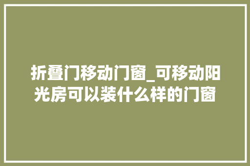 折叠门移动门窗_可移动阳光房可以装什么样的门窗