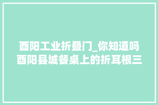 酉阳工业折叠门_你知道吗酉阳县城餐桌上的折耳根三分之二来自这个村