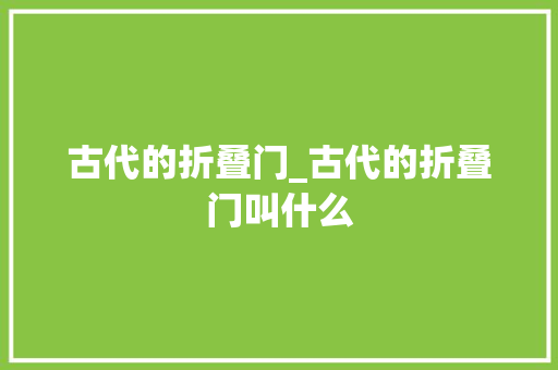 古代的折叠门_古代的折叠门叫什么 折叠门