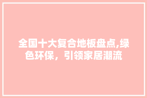 全国十大复合地板盘点,绿色环保，引领家居潮流