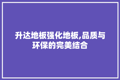 升达地板强化地板,品质与环保的完美结合