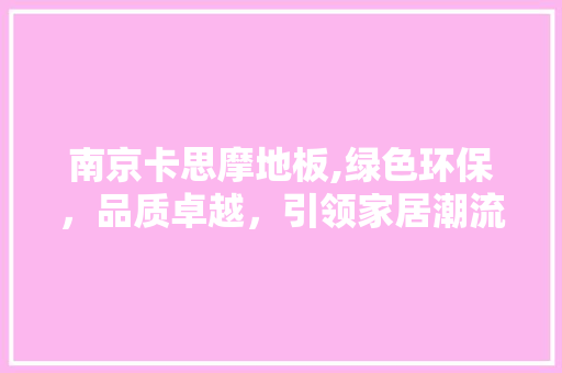 南京卡思摩地板,绿色环保，品质卓越，引领家居潮流