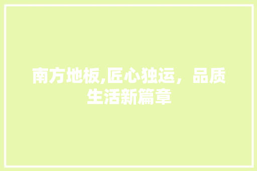南方地板,匠心独运，品质生活新篇章