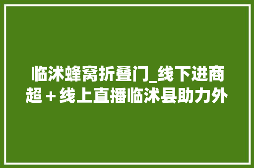 临沭蜂窝折叠门_线下进商超＋线上直播临沭县助力外贸企业渡难关 推拉门