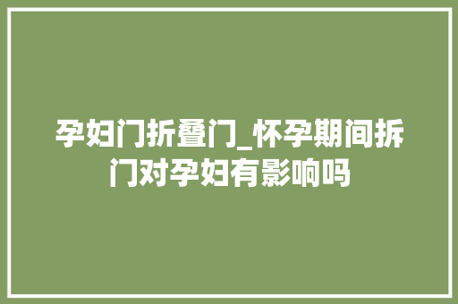 孕妇门折叠门_怀孕期间拆门对孕妇有影响吗