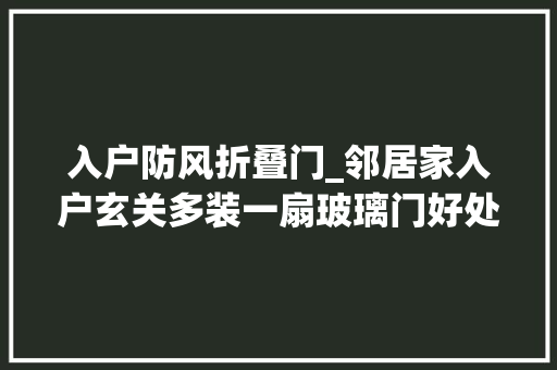 入户防风折叠门_邻居家入户玄关多装一扇玻璃门好处太多了双重防盗又保暖