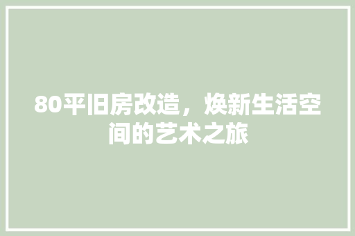 80平旧房改造，焕新生活空间的艺术之旅