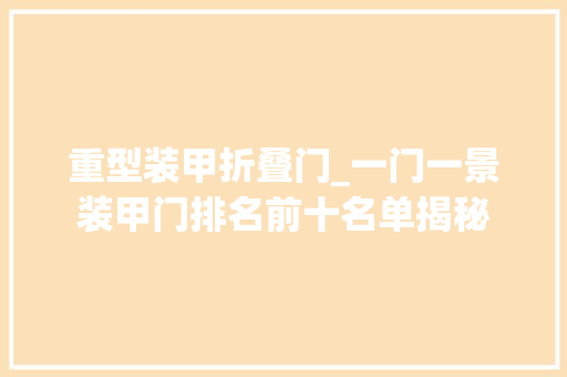 重型装甲折叠门_一门一景装甲门排名前十名单揭秘