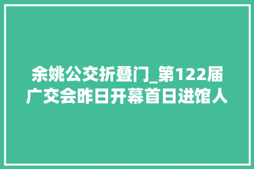 余姚公交折叠门_第122届广交会昨日开幕首日进馆人数167万人次