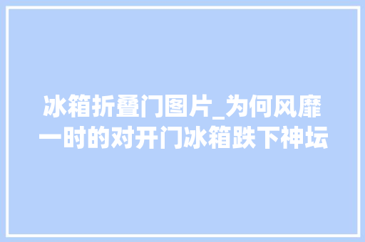 冰箱折叠门图片_为何风靡一时的对开门冰箱跌下神坛无解痛点注定淘汰命运
