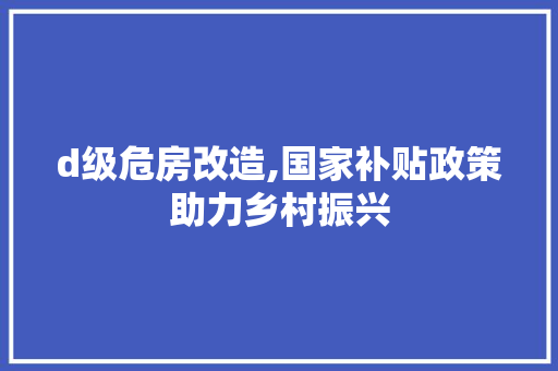 d级危房改造,国家补贴政策助力乡村振兴