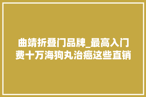 曲靖折叠门品牌_最高入门费十万海狗丸治癌这些直销企业也变味