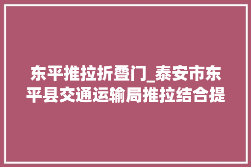 东平推拉折叠门_泰安市东平县交通运输局推拉结合提升规范司法水平 实木门