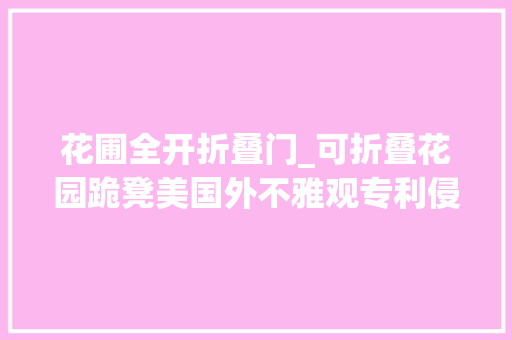 花圃全开折叠门_可折叠花园跪凳美国外不雅观专利侵权