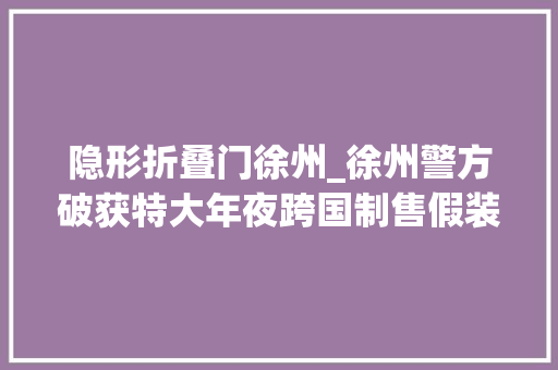 隐形折叠门徐州_徐州警方破获特大年夜跨国制售假装注册商标商品案