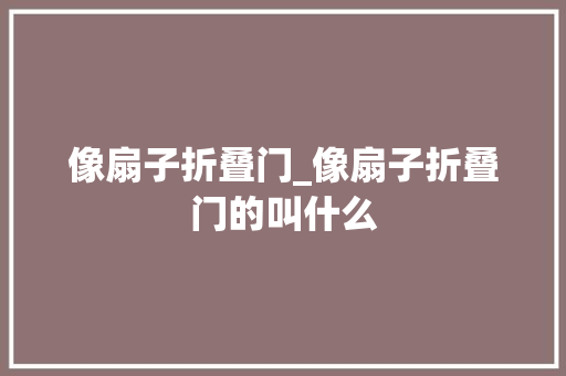 像扇子折叠门_像扇子折叠门的叫什么