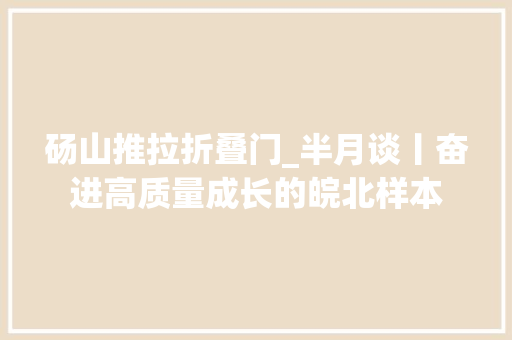 砀山推拉折叠门_半月谈丨奋进高质量成长的皖北样本