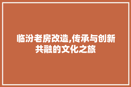 临汾老房改造,传承与创新共融的文化之旅