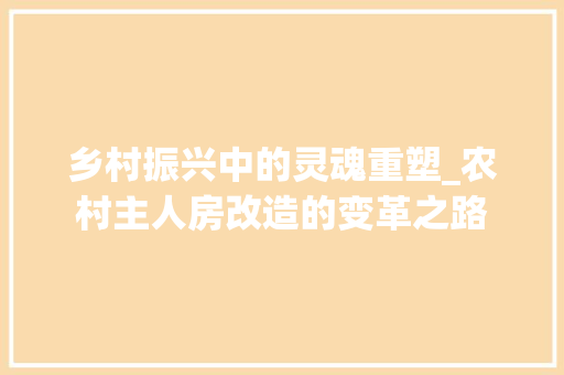 乡村振兴中的灵魂重塑_农村主人房改造的变革之路