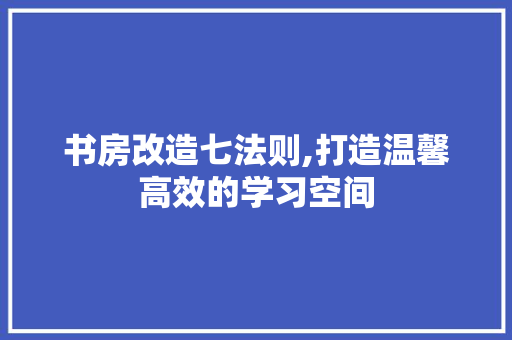 书房改造七法则,打造温馨高效的学习空间