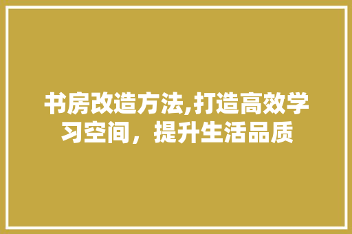 书房改造方法,打造高效学习空间，提升生活品质