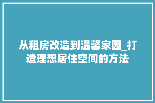 从租房改造到温馨家园_打造理想居住空间的方法
