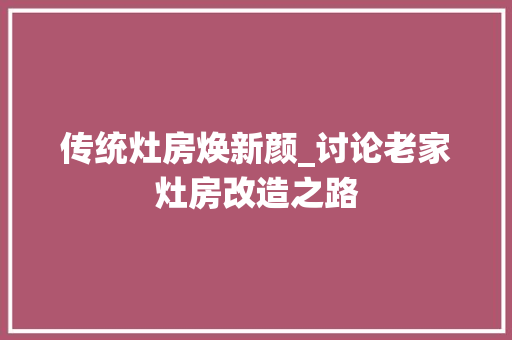 传统灶房焕新颜_讨论老家灶房改造之路
