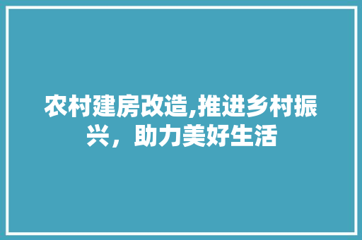 农村建房改造,推进乡村振兴，助力美好生活