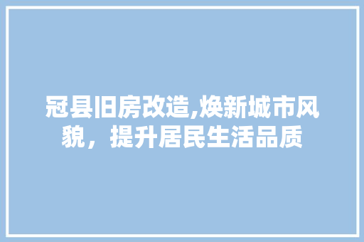 冠县旧房改造,焕新城市风貌，提升居民生活品质