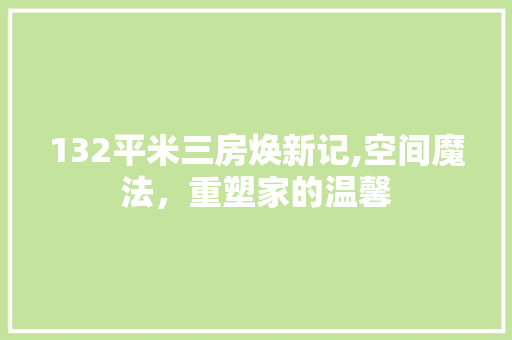 132平米三房焕新记,空间魔法，重塑家的温馨