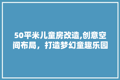 50平米儿童房改造,创意空间布局，打造梦幻童趣乐园 防火门