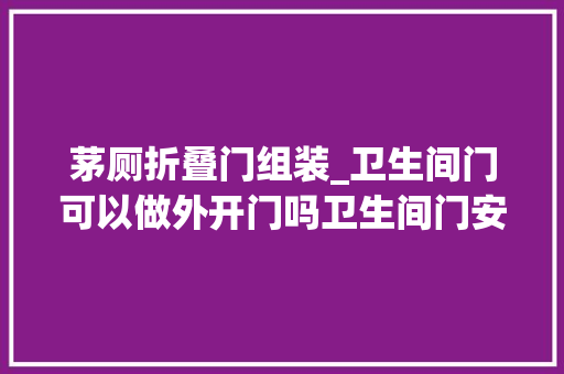 茅厕折叠门组装_卫生间门可以做外开门吗卫生间门安装方法