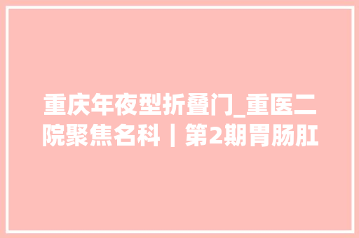 重庆年夜型折叠门_重医二院聚焦名科｜第2期胃肠肛肠外科乘风破浪二十载乘势而上新征程