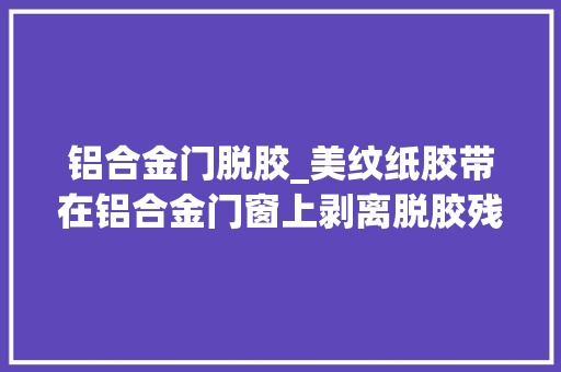 铝合金门脱胶_美纹纸胶带在铝合金门窗上剥离脱胶残胶怎办 塑钢门