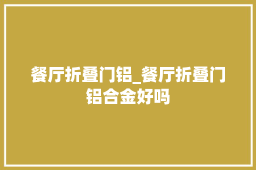 餐厅折叠门铝_餐厅折叠门铝合金好吗