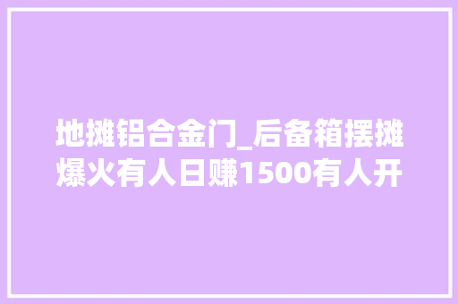 地摊铝合金门_后备箱摆摊爆火有人日赚1500有人开业即歇业