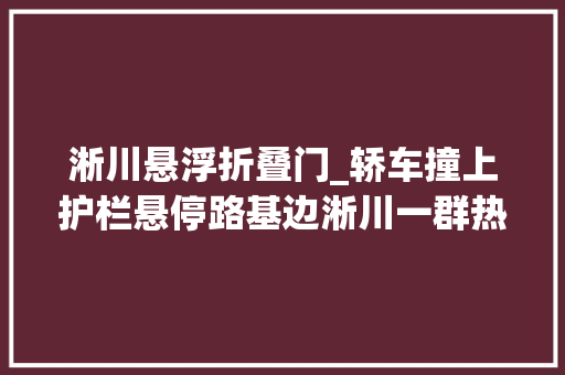 淅川悬浮折叠门_轿车撞上护栏悬停路基边淅川一群热忱人分秒必争解危困 折叠门