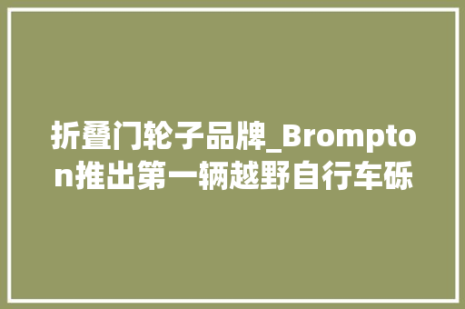 折叠门轮子品牌_Brompton推出第一辆越野自行车砾石小布20英寸车轮碟刹