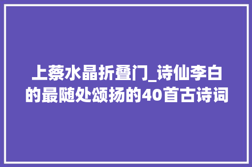 上蔡水晶折叠门_诗仙李白的最随处颂扬的40首古诗词你都能一一背诵么