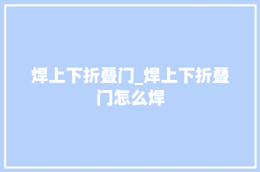 焊上下折叠门_焊上下折叠门怎么焊
