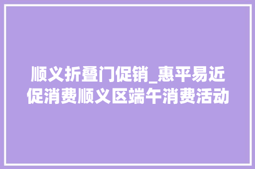 顺义折叠门促销_惠平易近促消费顺义区端午消费活动看这里～ 实木门