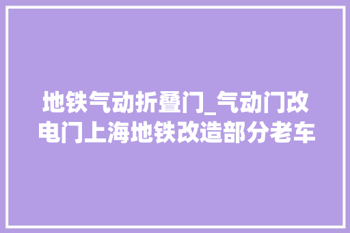 地铁气动折叠门_气动门改电门上海地铁改造部分老车型车门提升运营靠得住性