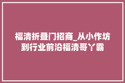 福清折叠门招商_从小作坊到行业前沿福清哥丫霸 防火门